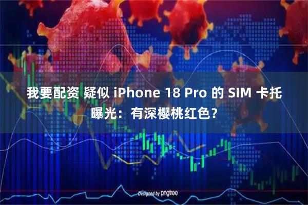 我要配资 疑似 iPhone 18 Pro 的 SIM 卡托曝光:有深樱桃红色?