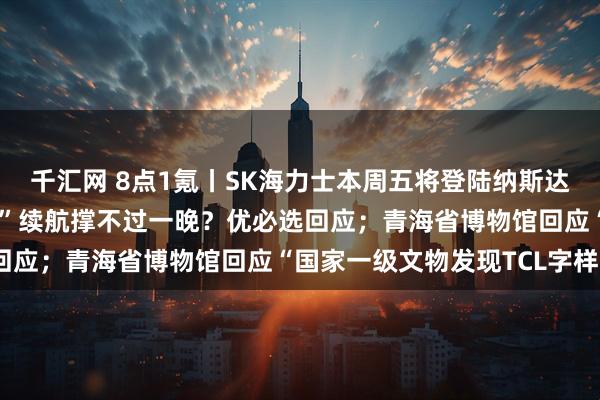 千汇网 8点1氪丨SK海力士本周五将登陆纳斯达克;99万机器人“伴侣”续航撑不过一晚?优必选回应;青海省博物馆回应“国家一级文物发现TCL字样”