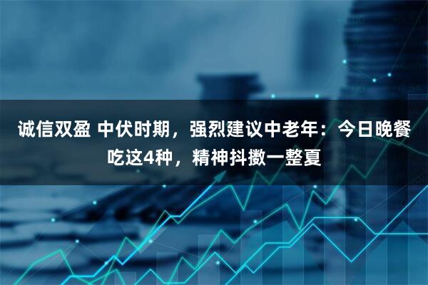 诚信双盈 中伏时期，强烈建议中老年：今日晚餐吃这4种，精神抖擞一整夏