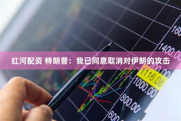 红河配资 特朗普：我已同意取消对伊朗的攻击